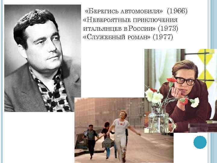  «БЕРЕГИСЬ АВТОМОБИЛЯ» (1966) «НЕВЕРОЯТНЫЕ ПРИКЛЮЧЕНИЯ ИТАЛЬЯНЦЕВ В РОССИИ» (1973) «СЛУЖЕБНЫЙ РОМАН» (1977) 