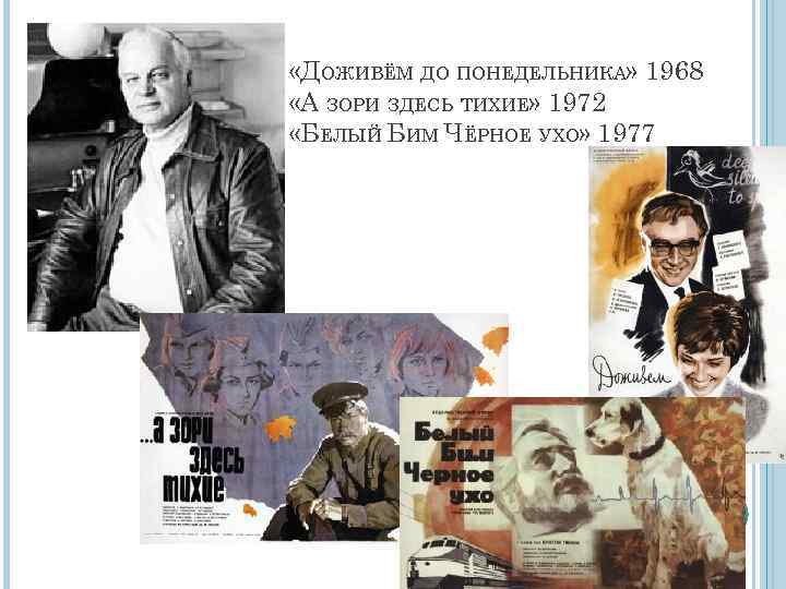  «ДОЖИВЁМ ДО ПОНЕДЕЛЬНИКА» 1968 «А ЗОРИ ЗДЕСЬ ТИХИЕ» 1972 «БЕЛЫЙ БИМ ЧЁРНОЕ УХО»