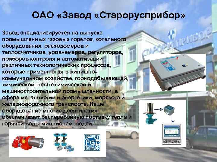 ОАО «Завод «Старорусприбор» Завод специализируется на выпуске промышленных газовых горелок, котельного оборудования, расходомеров и
