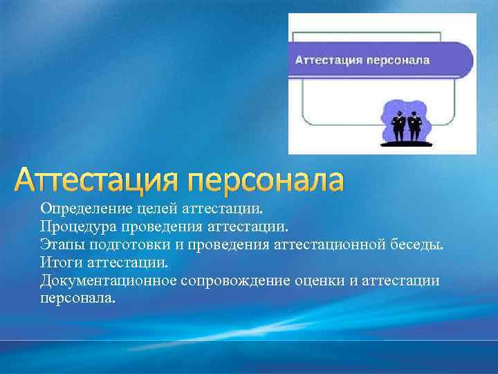 Аттестация персонала Определение целей аттестации. Процедура проведения аттестации. Этапы подготовки и проведения аттестационной беседы.