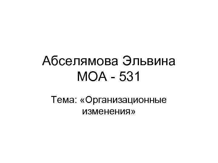 Абселямова Эльвина МОА - 531 Тема: «Организационные изменения» 