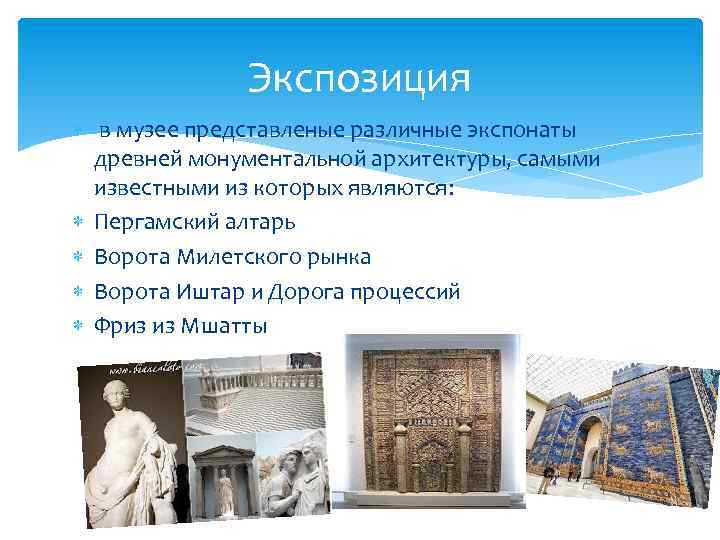 Экспозиция в музее представленые различные экспонаты древней монументальной архитектуры, самыми известными из которых являются: