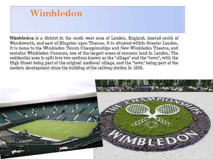 Wimbledon is a district in the south west area of London, England, located south