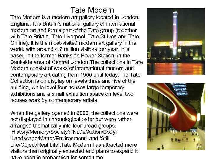 Tate Modern is a modern art gallery located in London, England. It is Britain's