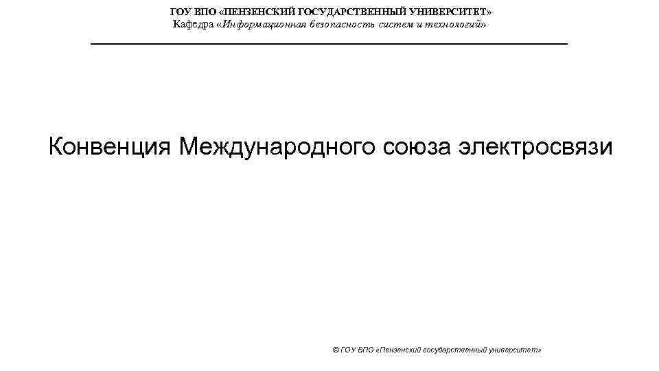 ГОУ ВПО «ПЕНЗЕНСКИЙ ГОСУДАРСТВЕННЫЙ УНИВЕРСИТЕТ» Кафедра «Информационная безопасность систем и технологий» Конвенция Международного союза