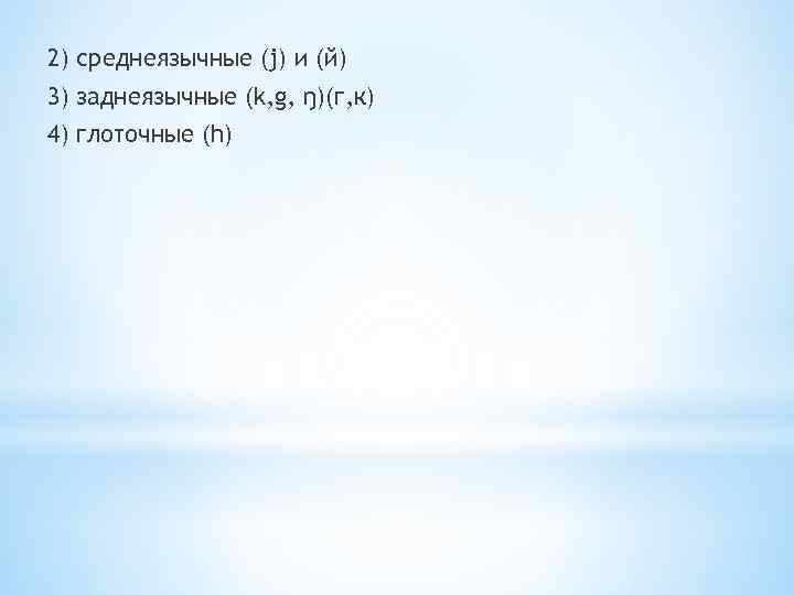 2) среднеязычные (j) и (й) 3) заднеязычные (k, g, ŋ)(г, к) 4) глоточные (h)