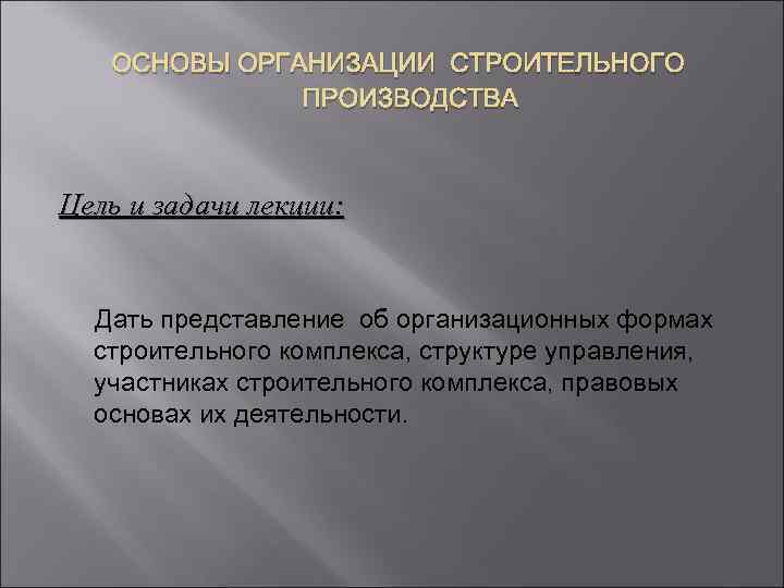 ОСНОВЫ ОРГАНИЗАЦИИ СТРОИТЕЛЬНОГО ПРОИЗВОДСТВА Цель и задачи лекции: Дать представление об организационных формах строительного