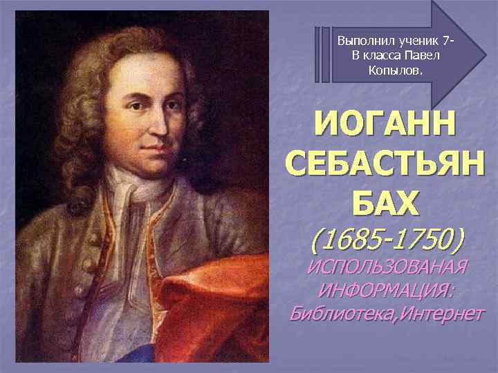 Выполнил ученик 7 В класса Павел Копылов. ИОГАНН СЕБАСТЬЯН БАХ (1685 -1750) ИСПОЛЬЗОВАНАЯ ИНФОРМАЦИЯ: