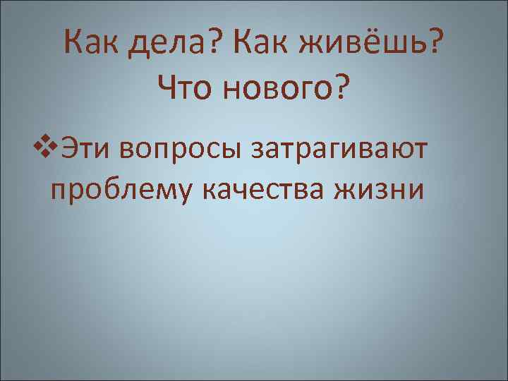 Как дела? Как живёшь? Что нового? v. Эти вопросы затрагивают проблему качества жизни 