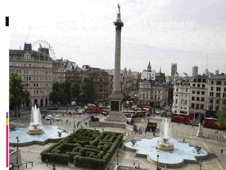 Trafalgar Square At its centre is Nelson's Column, which is guarded by four lion