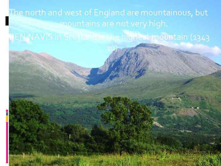 The north and west of England are mountainous, but mountains are not very high.