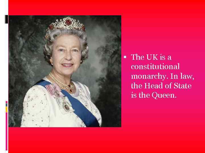  The UK is a constitutional monarchy. In law, the Head of State is