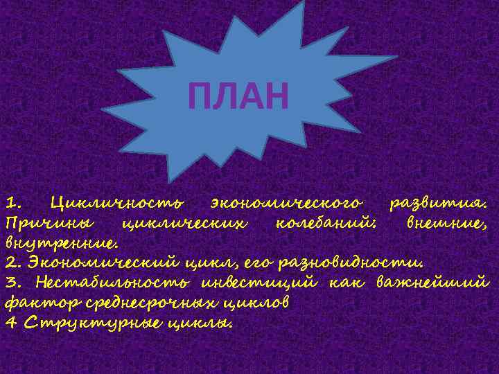 ПЛАН 1. Цикличность экономического развития. Причины циклических колебаний: внешние, внутренние. 2. Экономический цикл, его
