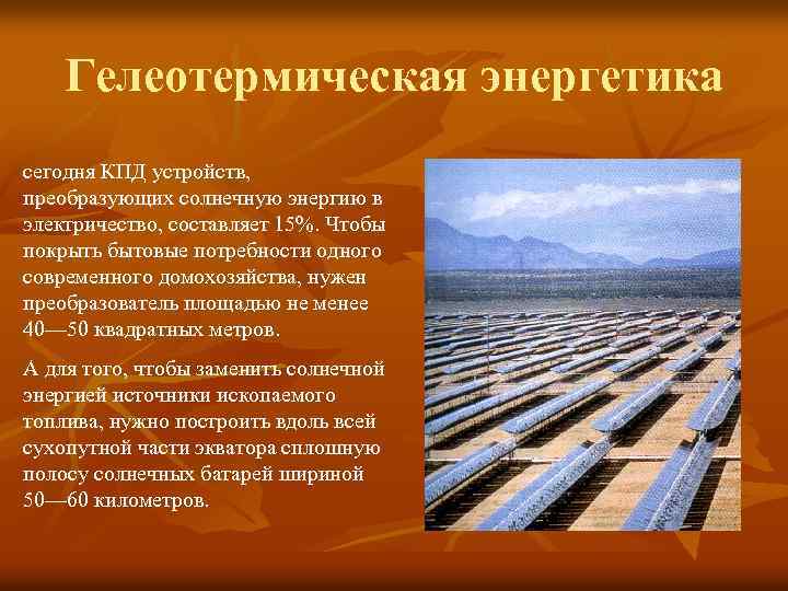 Гелеотермическая энергетика сегодня КПД устройств, преобразующих солнечную энергию в электричество, составляет 15%. Чтобы покрыть