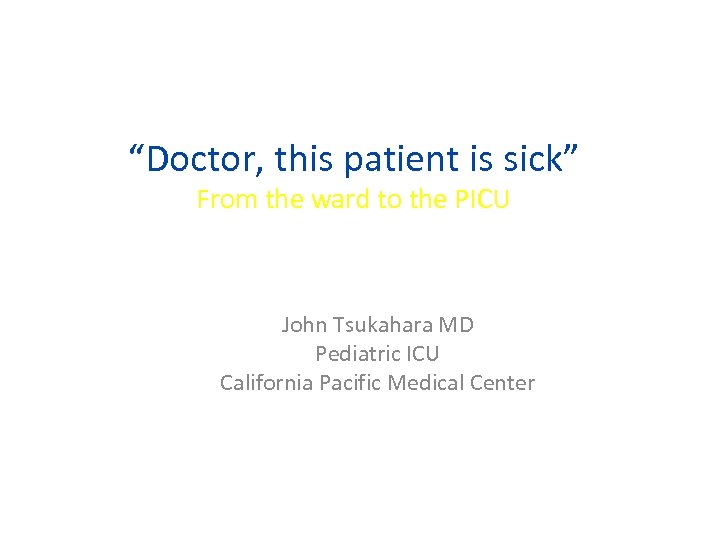“Doctor, this patient is sick” From the ward to the PICU John Tsukahara MD