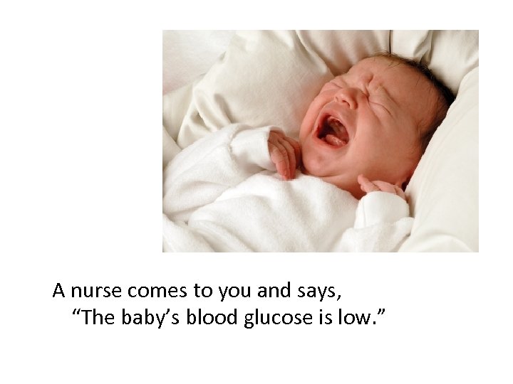 A nurse comes to you and says, “The baby’s blood glucose is low. ”