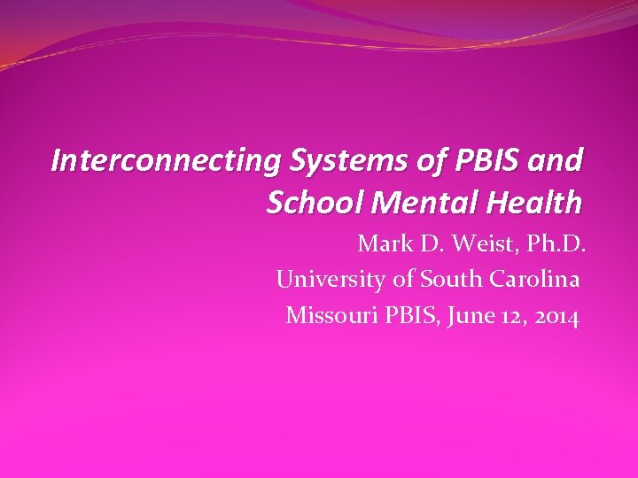 Interconnecting Systems of PBIS and School Mental Health Mark D. Weist, Ph. D. University