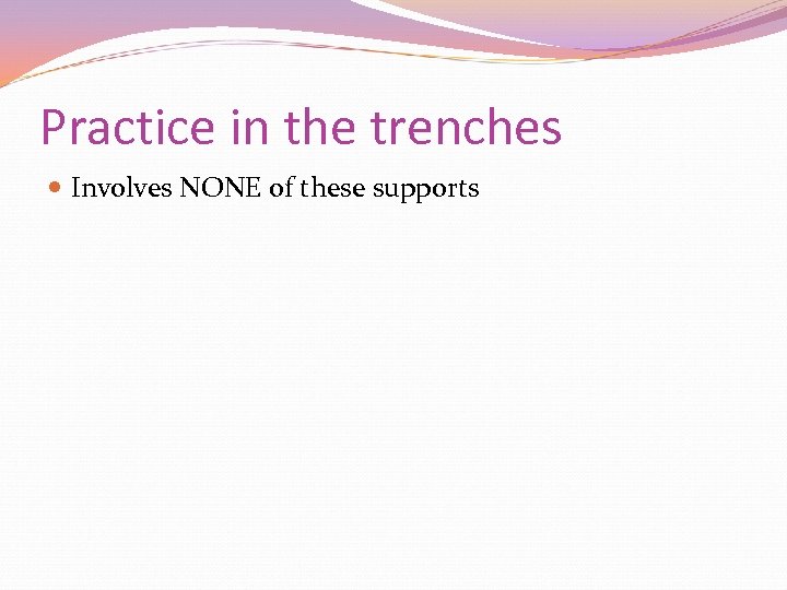 Practice in the trenches Involves NONE of these supports 