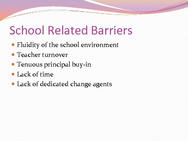 School Related Barriers Fluidity of the school environment Teacher turnover Tenuous principal buy-in Lack