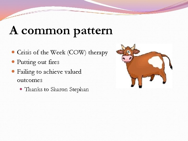 A common pattern Crisis of the Week (COW) therapy Putting out fires Failing to