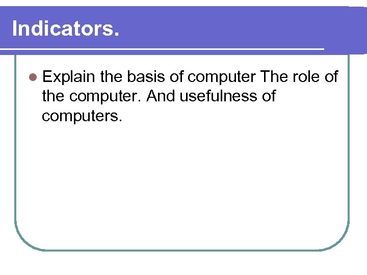 Indicators. l Explain the basis of computer The role of the computer. And usefulness