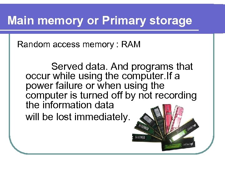 Main memory or Primary storage Random access memory : RAM Served data. And programs