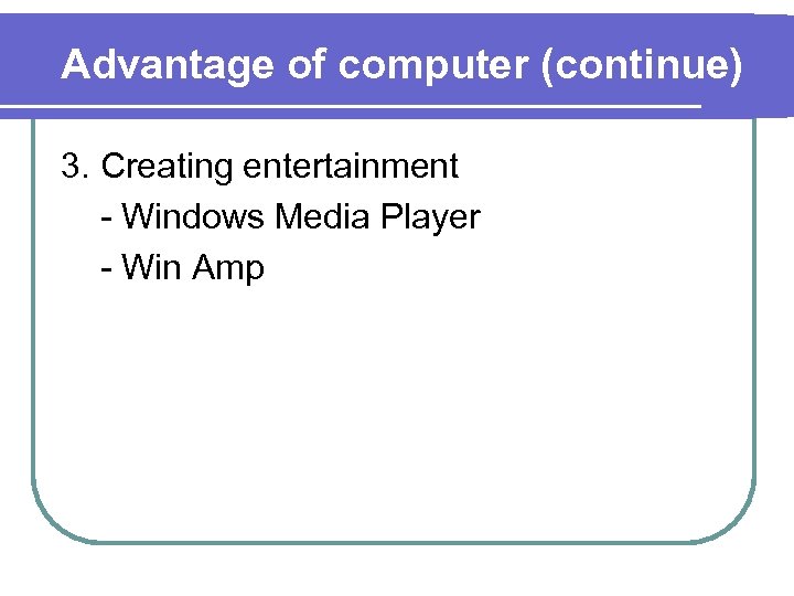 Advantage of computer (continue) 3. Creating entertainment - Windows Media Player - Win Amp