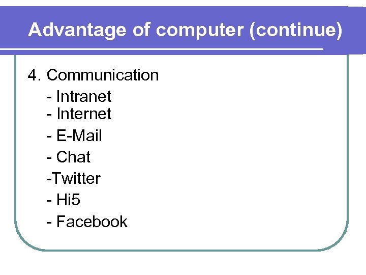 Advantage of computer (continue) 4. Communication - Intranet - Internet - E-Mail - Chat