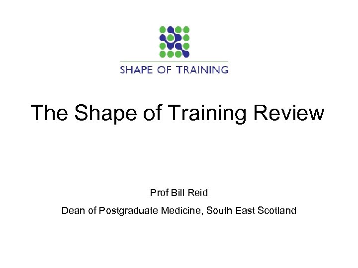 The Shape of Training Review Prof Bill Reid Dean of Postgraduate Medicine, South East