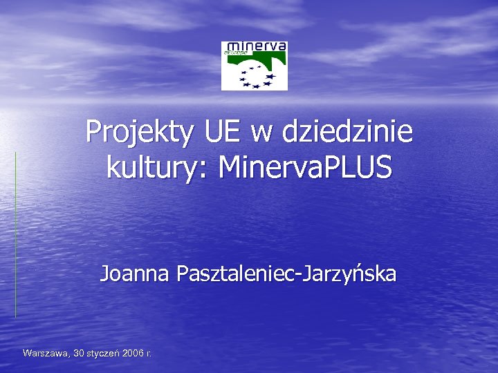 Projekty UE w dziedzinie kultury: Minerva. PLUS Joanna Pasztaleniec-Jarzyńska Warszawa, 30 styczeń 2006 r.