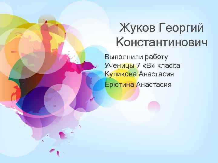 Жуков Георгий Константинович Выполнили работу Ученицы 7 «В» класса Куликова Анастасия Ерютина Анастасия 