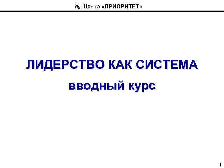 Центр «ПРИОРИТЕТ» ЛИДЕРСТВО КАК СИСТЕМА вводный курс 1 