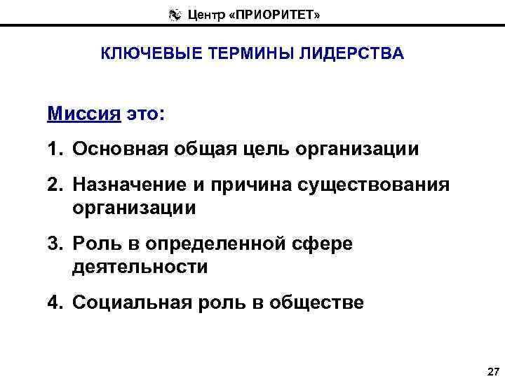 Центр «ПРИОРИТЕТ» КЛЮЧЕВЫЕ ТЕРМИНЫ ЛИДЕРСТВА Миссия это: 1. Основная общая цель организации 2. Назначение