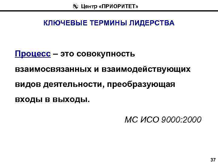 Центр «ПРИОРИТЕТ» КЛЮЧЕВЫЕ ТЕРМИНЫ ЛИДЕРСТВА Процесс – это совокупность взаимосвязанных и взаимодействующих видов деятельности,