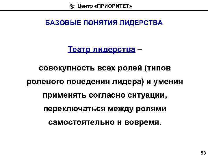 Центр «ПРИОРИТЕТ» БАЗОВЫЕ ПОНЯТИЯ ЛИДЕРСТВА Театр лидерства – совокупность всех ролей (типов ролевого поведения