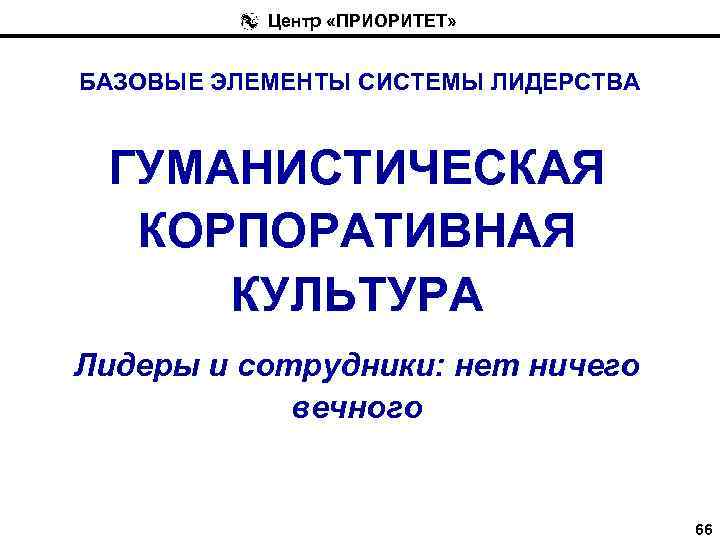 Центр «ПРИОРИТЕТ» БАЗОВЫЕ ЭЛЕМЕНТЫ СИСТЕМЫ ЛИДЕРСТВА ГУМАНИСТИЧЕСКАЯ КОРПОРАТИВНАЯ КУЛЬТУРА Лидеры и сотрудники: нет ничего