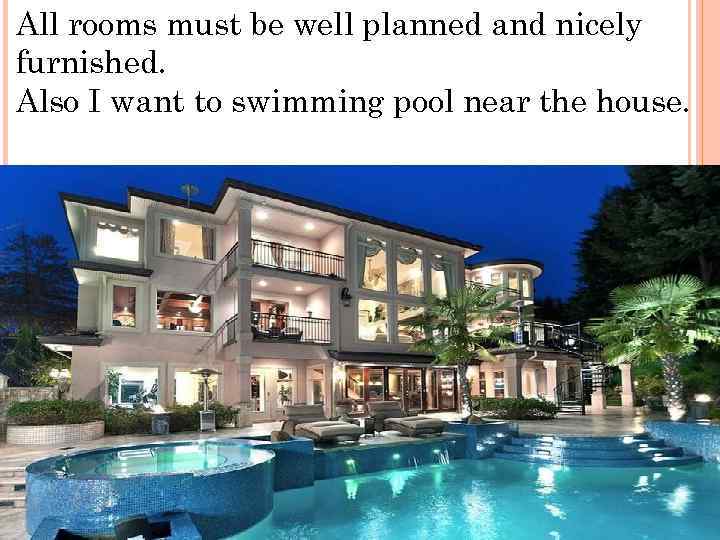 All rooms must be well planned and nicely furnished. Also I want to swimming