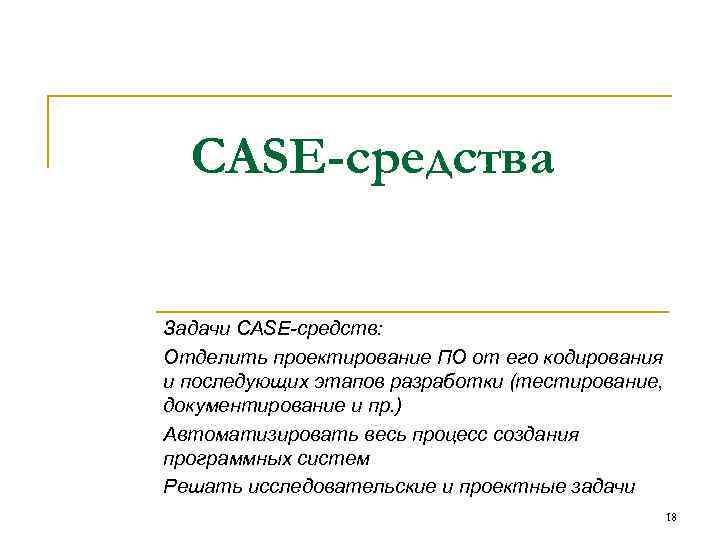 CASE-средства Задачи CASE-средств: Отделить проектирование ПО от его кодирования и последующих этапов разработки (тестирование,