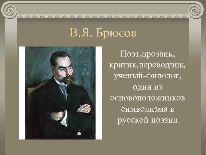 В. Я. Брюсов Поэт, прозаик, критик, переводчик, ученый-филолог, один из основоположников символизма в русской