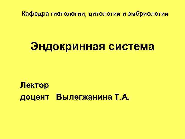Кафедра гистологии, цитологии и эмбриологии Эндокринная система Лектор доцент Вылегжанина Т. А. 