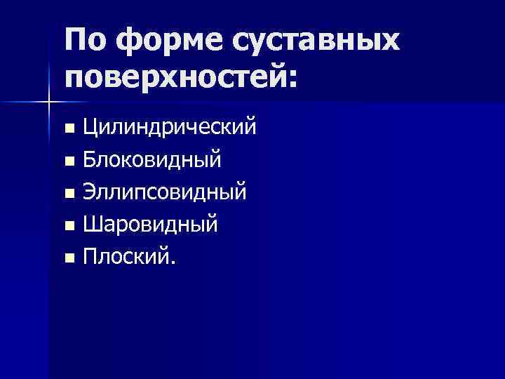 По форме суставных поверхностей: Цилиндрический n Блоковидный n Эллипсовидный n Шаровидный n Плоский. n