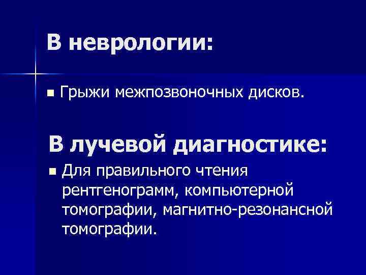В неврологии: n Грыжи межпозвоночных дисков. В лучевой диагностике: n Для правильного чтения рентгенограмм,