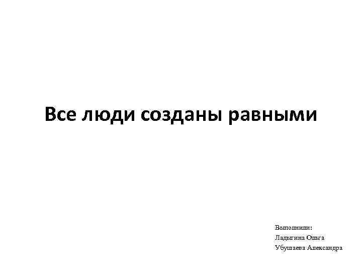 Все люди созданы равными Выполнили: Ладыгина Ольга Убушаева Александра 