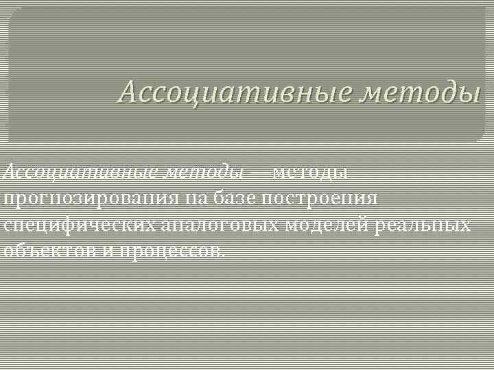 Ассоциативные методы —методы прогнозирования на базе построения специфических аналоговых моделей реальных объектов и процессов.