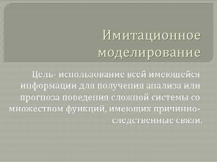 Имитационное моделирование Цель- использование всей имеющейся информации для получения анализа или прогноза поведения сложной