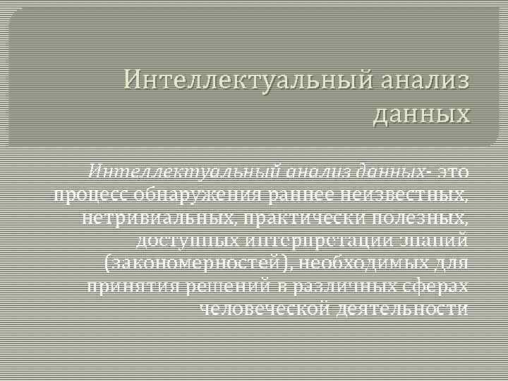 Интеллектуальный анализ данных- это процесс обнаружения раннее неизвестных, нетривиальных, практически полезных, доступных интерпретации знаний