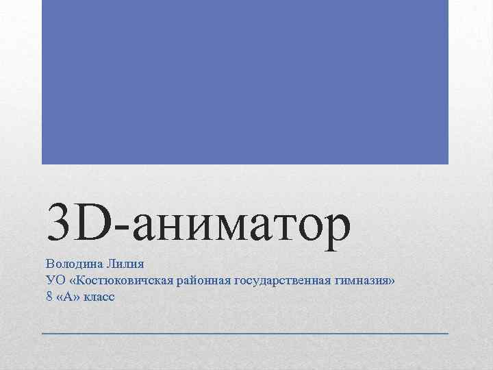 3 D-аниматор Володина Лилия УО «Костюковичская районная государственная гимназия» 8 «А» класс 