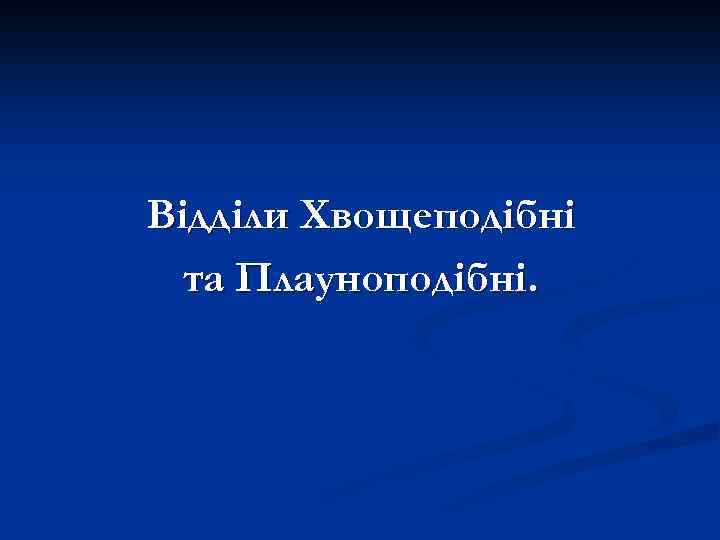 Відділи Хвощеподібні та Плауноподібні. 