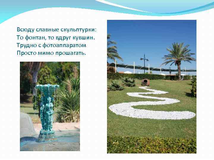 Всюду славные скульптурки: То фонтан, то вдруг кувшин. Трудно с фотоаппаратом Просто мимо прошагать.