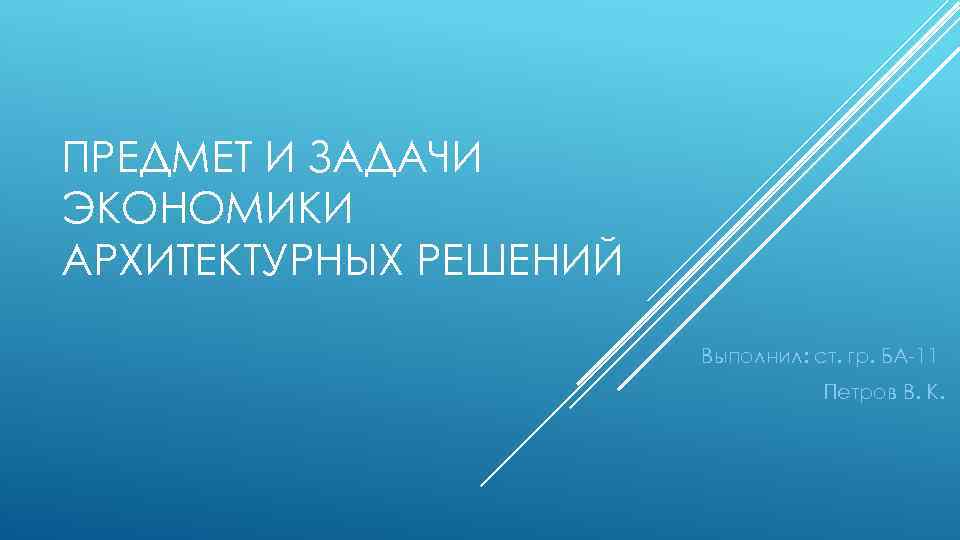 ПРЕДМЕТ И ЗАДАЧИ ЭКОНОМИКИ АРХИТЕКТУРНЫХ РЕШЕНИЙ Выполнил: ст. гр. БА 11 Петров В. К.